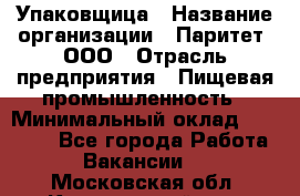 Упаковщица › Название организации ­ Паритет, ООО › Отрасль предприятия ­ Пищевая промышленность › Минимальный оклад ­ 25 000 - Все города Работа » Вакансии   . Московская обл.,Красноармейск г.